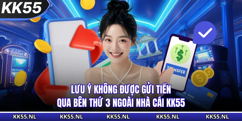 Lưu ý không được gửi tiền qua bên thứ 3 ngoài nhà cái KK55