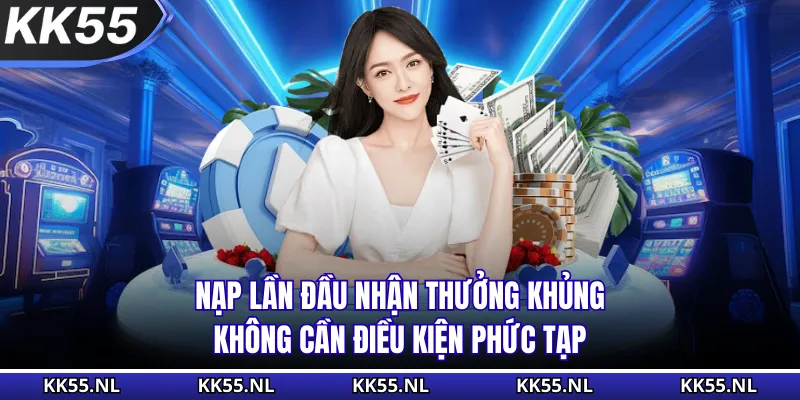 Nạp lần đầu nhận thưởng khủng không cần điều kiện phức tạp