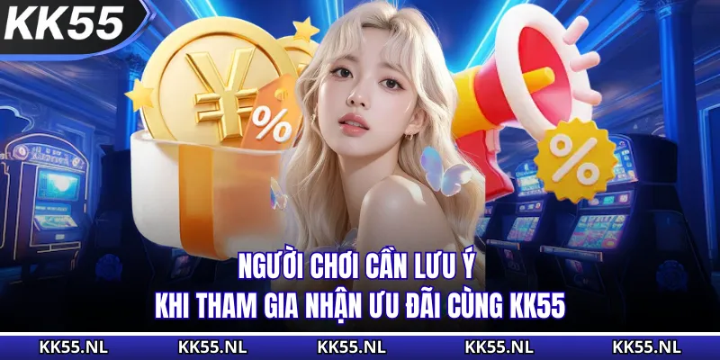 Người chơi cần lưu ý khi tham gia nhận ưu đãi cùng KK55